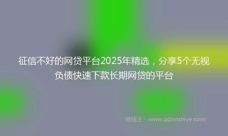 征信不好的网贷平台2025年精选,分享5个无视负债快速下款长期网贷的平台