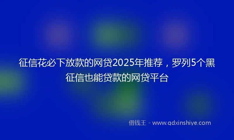 征信花必下放款的网贷2025年推荐，罗列5个黑征信也能贷款的网贷平台