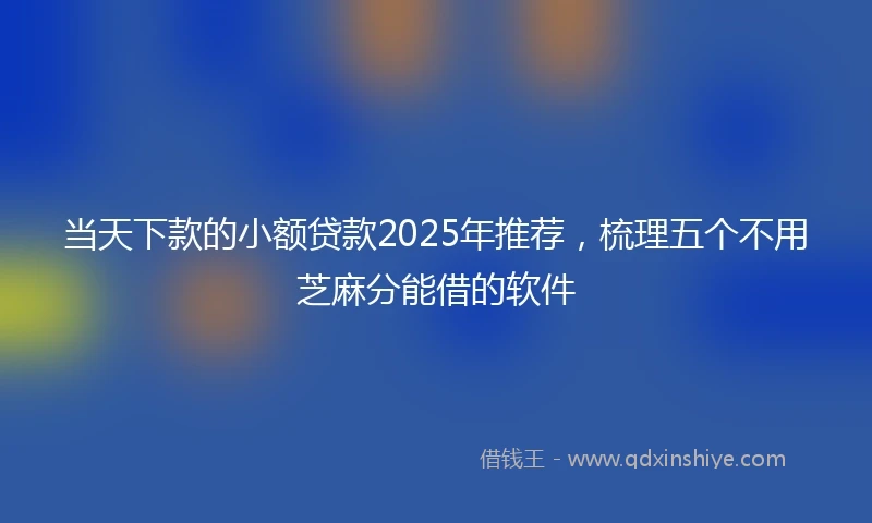 当天下款的小额贷款2025年推荐，梳理五个不用芝麻分能借的软件