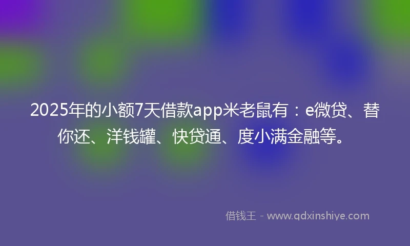 2025年的小额7天借款app米老鼠有：e微贷、替你还、洋钱罐、快贷通、度小满金融等。