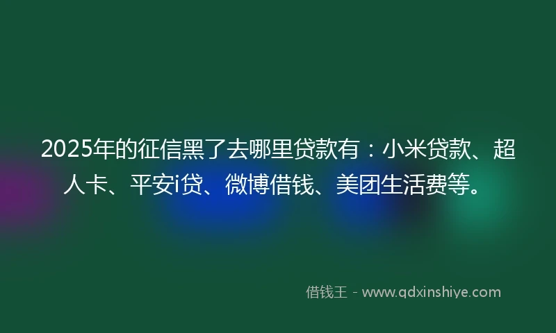 2025年的征信黑了去哪里贷款有：小米贷款、超人卡、平安i贷、微博借钱、美团生活费等。