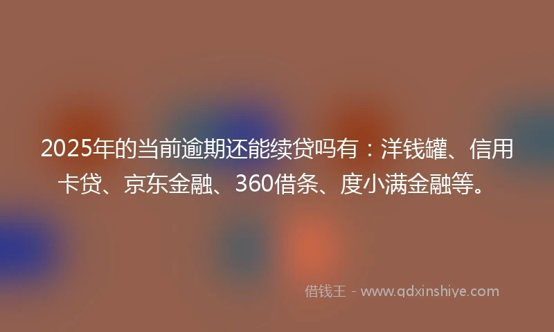 2025年的当前逾期还能续贷吗有：洋钱罐、信用卡贷、京东金融、360借条、度小满金融等。