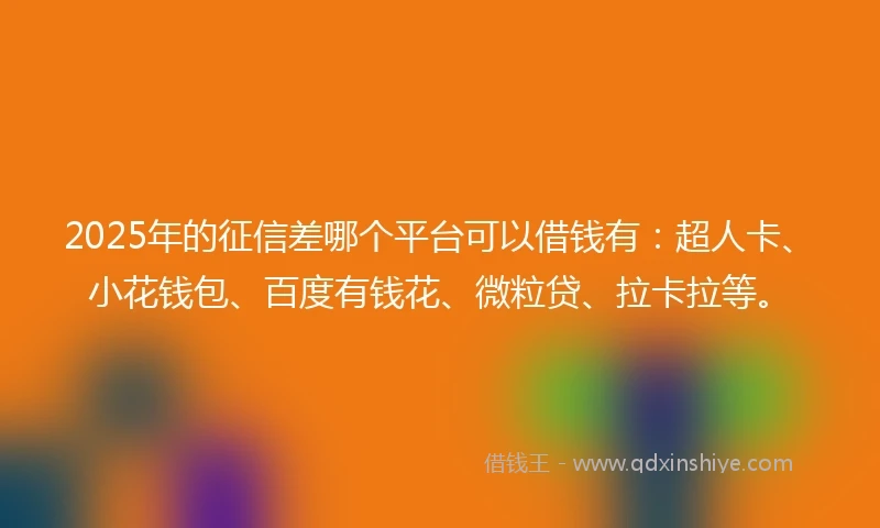 2025年的征信差哪个平台可以借钱有：超人卡、小花钱包、百度有钱花、微粒贷、拉卡拉等。