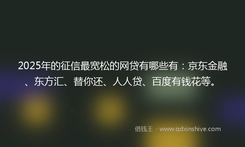 2025年的征信最宽松的网贷有哪些有：京东金融、东方汇、替你还、人人贷、百度有钱花等。