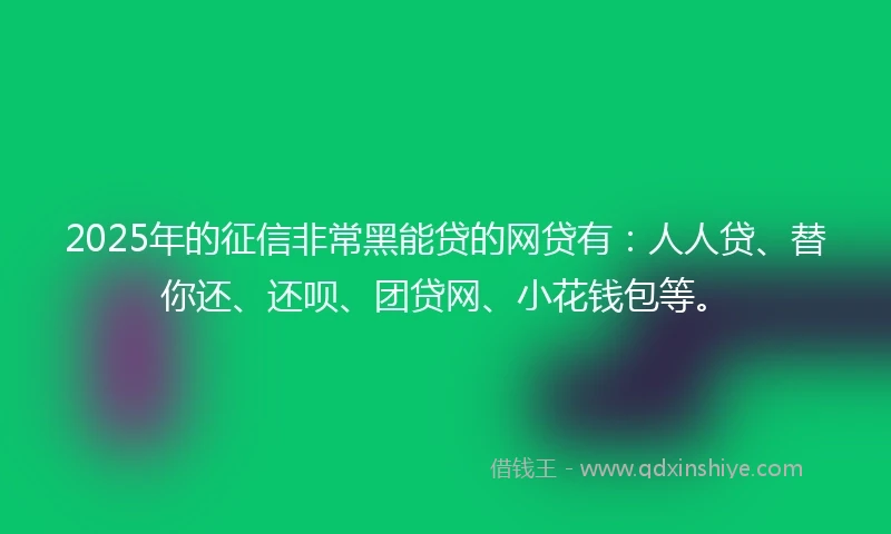 2025年的征信非常黑能贷的网贷有：人人贷、替你还、还呗、团贷网、小花钱包等。