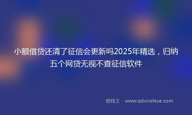 小额借贷还清了征信会更新吗2025年精选，归纳五个网贷无视不查征信软件