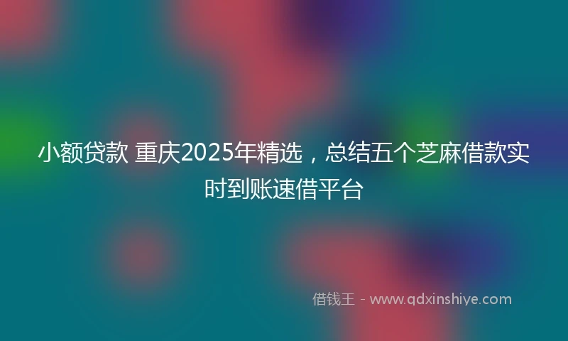 小额贷款 重庆2025年精选，总结五个芝麻借款实时到账速借平台