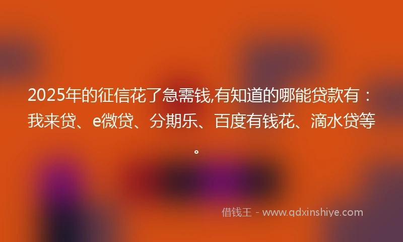 2025年的征信花了急需钱,有知道的哪能贷款有：我来贷、e微贷、分期乐、百度有钱花、滴水贷等。