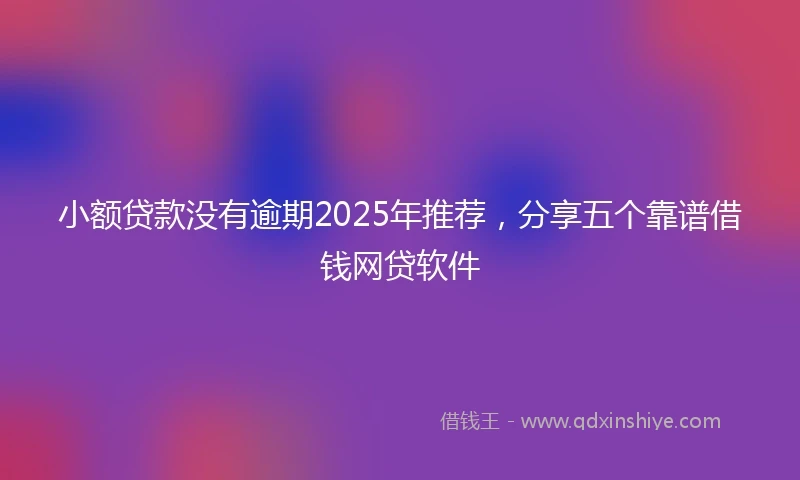 小额贷款没有逾期2025年推荐，分享五个靠谱借钱网贷软件