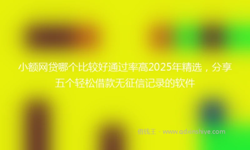 小额网贷哪个比较好通过率高2025年精选，分享五个轻松借款无征信记录的软件