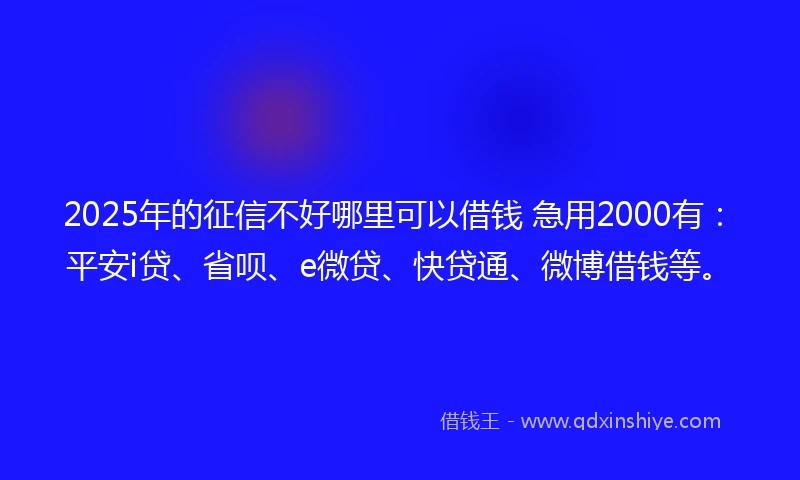 2025年的征信不好哪里可以借钱 急用2000有：平安i贷、省呗、e微贷、快贷通、微博借钱等。
