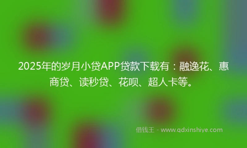 2025年的岁月小贷APP贷款下载有：融逸花、惠商贷、读秒贷、花呗、超人卡等。