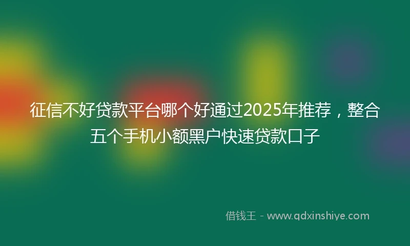 征信不好贷款平台哪个好通过2025年推荐，整合五个手机小额黑户快速贷款口子