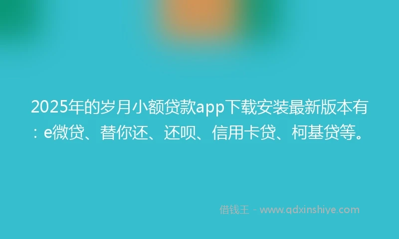 2025年的岁月小额贷款app下载安装最新版本有：e微贷、替你还、还呗、信用卡贷、柯基贷等。