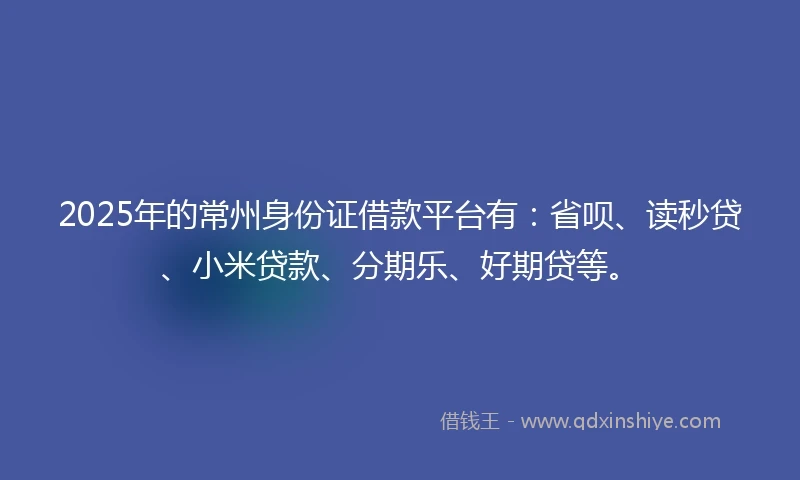 2025年的常州身份证借款平台有：省呗、读秒贷、小米贷款、分期乐、好期贷等。
