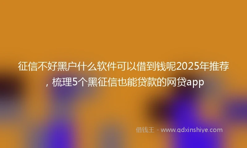 征信不好黑户什么软件可以借到钱呢2025年推荐，梳理5个黑征信也能贷款的网贷app