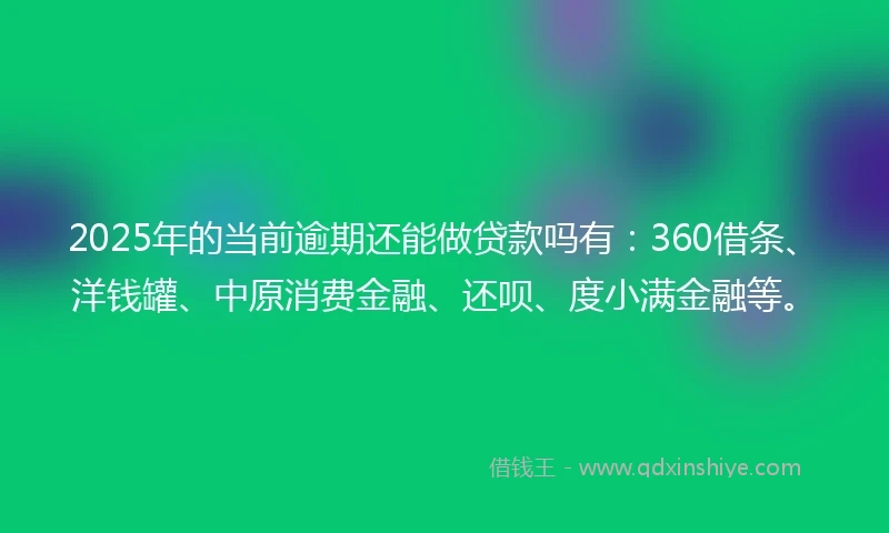 2025年的当前逾期还能做贷款吗有：360借条、洋钱罐、中原消费金融、还呗、度小满金融等。