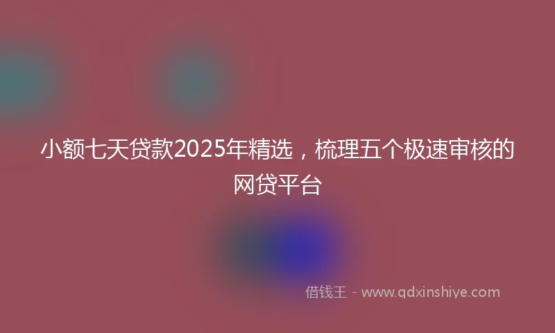 小额七天贷款2025年精选，梳理五个极速审核的网贷平台