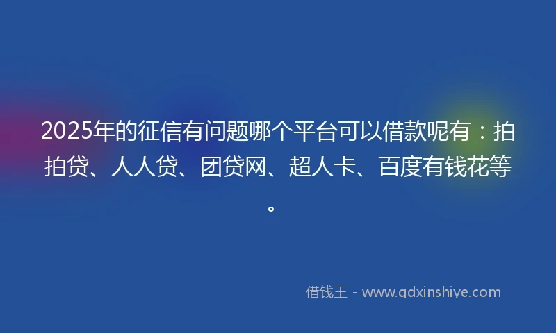 2025年的征信有问题哪个平台可以借款呢有：拍拍贷、人人贷、团贷网、超人卡、百度有钱花等。