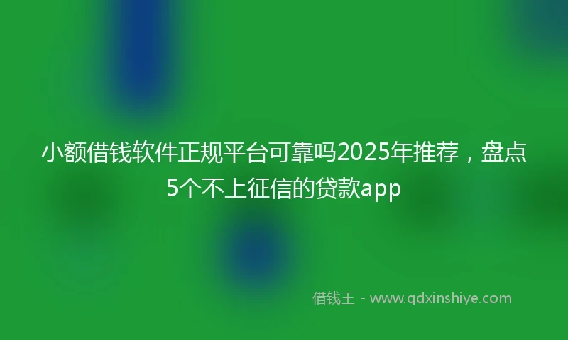 小额借钱软件正规平台可靠吗2025年推荐，盘点5个不上征信的贷款app