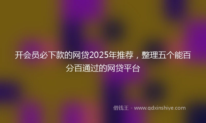 开会员必下款的网贷2025年推荐，整理五个能百分百通过的网贷平台