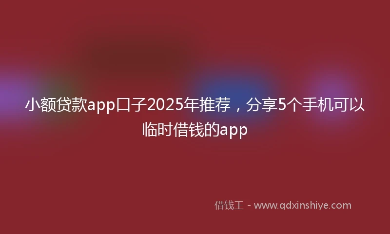 小额贷款app口子2025年推荐，分享5个手机可以临时借钱的app