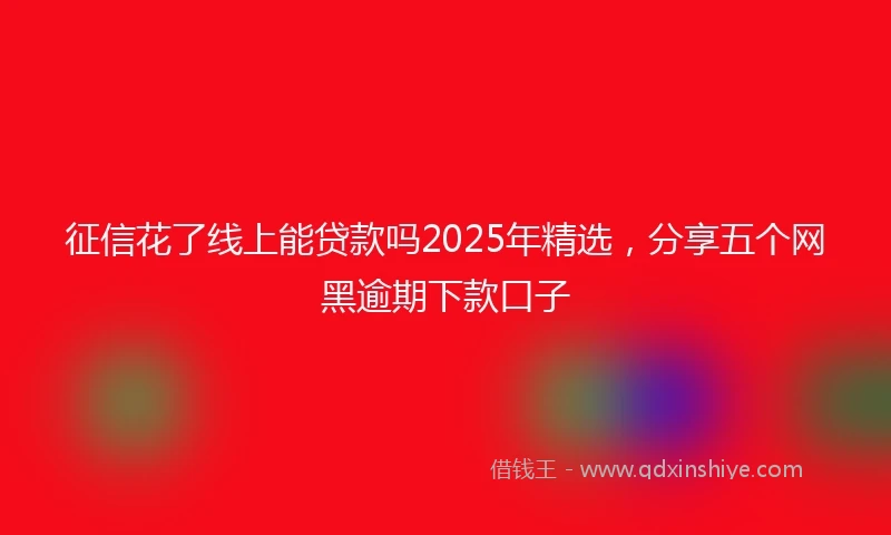 征信花了线上能贷款吗2025年精选，分享五个网黑逾期下款口子