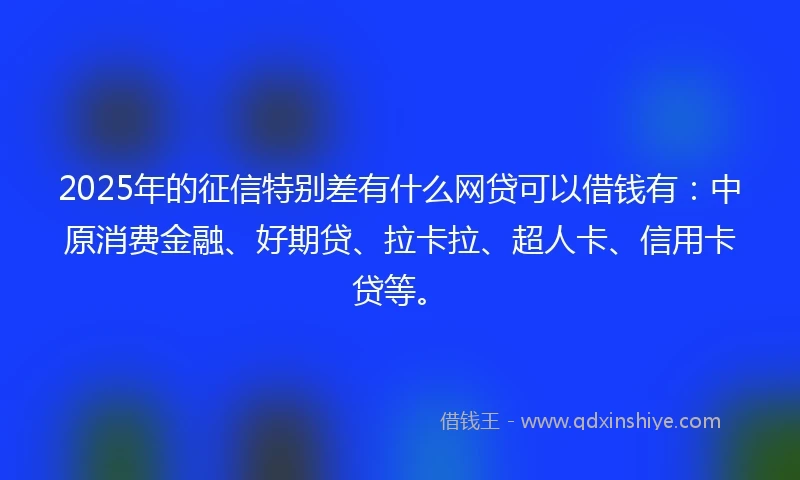 2025年的征信特别差有什么网贷可以借钱有：中原消费金融、好期贷、拉卡拉、超人卡、信用卡贷等。