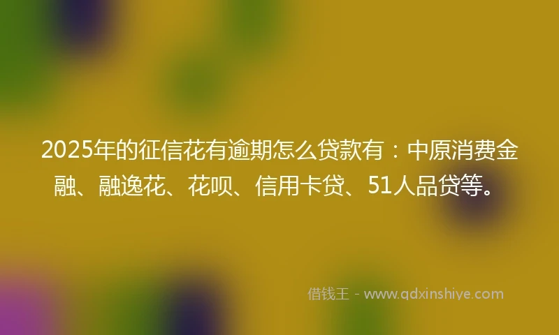 2025年的征信花有逾期怎么贷款有:中原消费金融、融逸花、花呗、信用卡贷、51人品贷等。