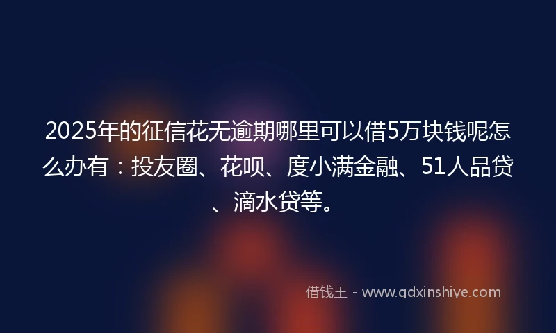 2025年的征信花无逾期哪里可以借5万块钱呢怎么办有：投友圈、花呗、度小满金融、51人品贷、滴水贷等。