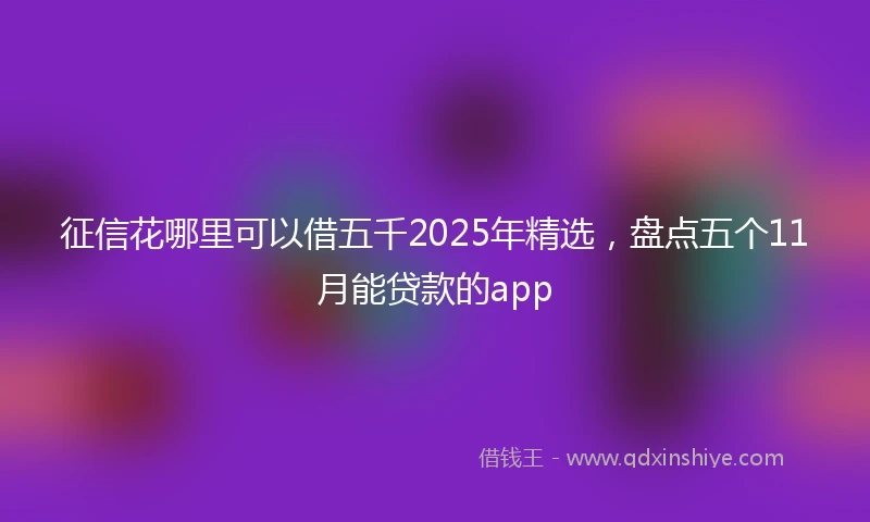 征信花哪里可以借五千2025年精选，盘点五个11月能贷款的app