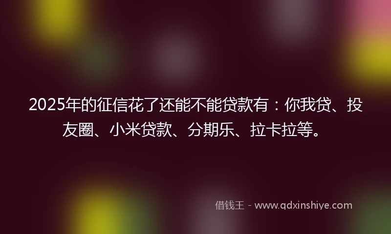 2025年的征信花了还能不能贷款有：你我贷、投友圈、小米贷款、分期乐、拉卡拉等。