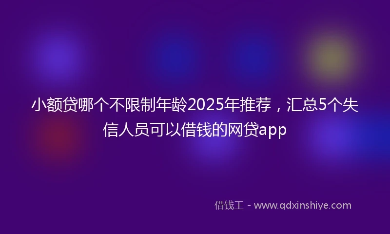 小额贷哪个不限制年龄2025年推荐，汇总5个失信人员可以借钱的网贷app