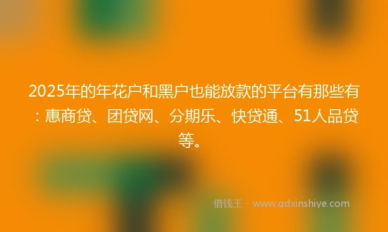 2025年的年花户和黑户也能放款的平台有那些有：惠商贷、团贷网、分期乐、快贷通、51人品贷等。
