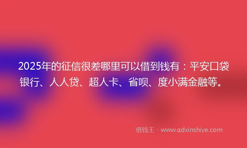 2025年的征信很差哪里可以借到钱有：平安口袋银行、人人贷、超人卡、省呗、度小满金融等。