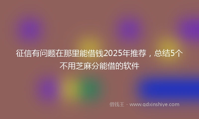 征信有问题在那里能借钱2025年推荐，总结5个不用芝麻分能借的软件