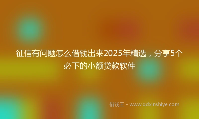 征信有问题怎么借钱出来2025年精选，分享5个必下的小额贷款软件