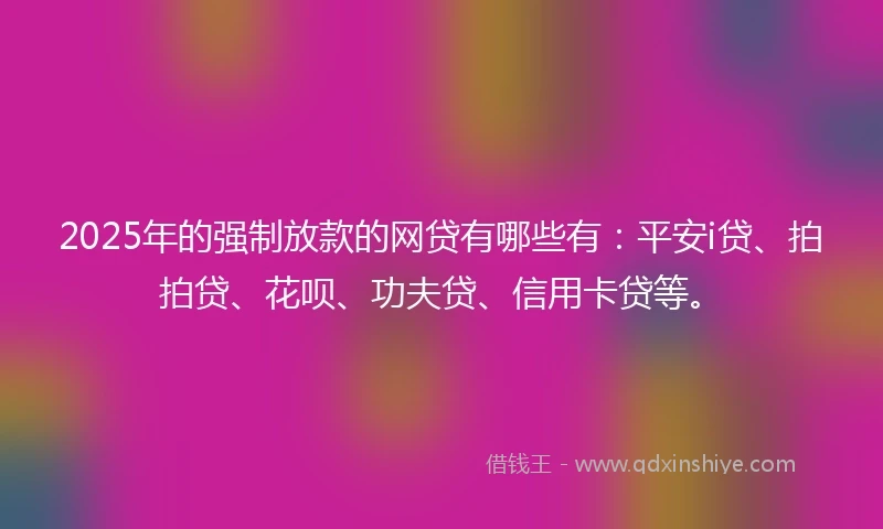 2025年的强制放款的网贷有哪些有：平安i贷、拍拍贷、花呗、功夫贷、信用卡贷等。