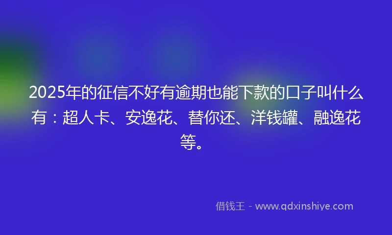 2025年的征信不好有逾期也能下款的口子叫什么有：超人卡、安逸花、替你还、洋钱罐、融逸花等。