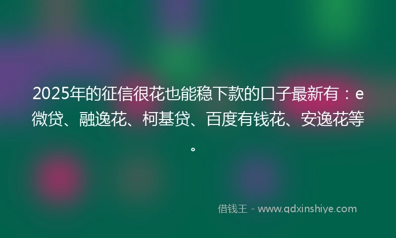 2025年的征信很花也能稳下款的口子最新有：e微贷、融逸花、柯基贷、百度有钱花、安逸花等。
