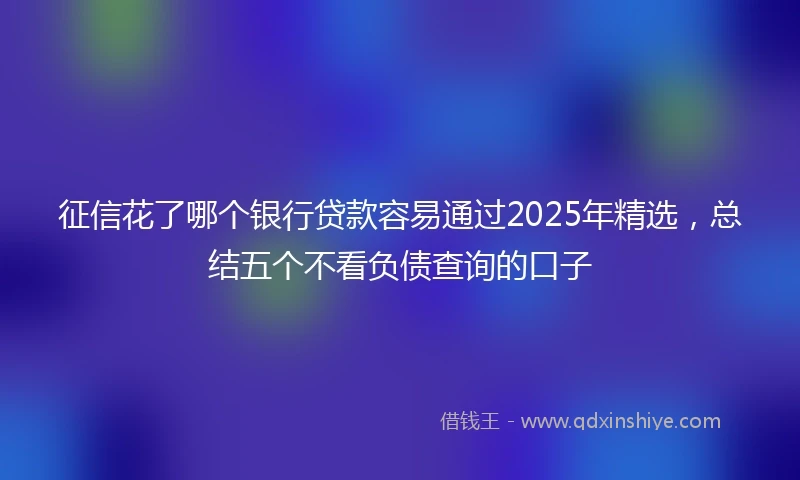 征信花了哪个银行贷款容易通过2025年精选,总结五个不看负债查询的口子
