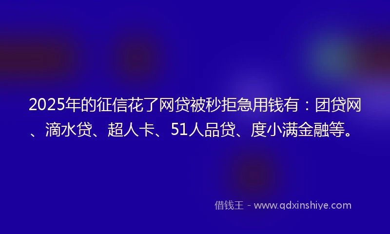 2025年的征信花了网贷被秒拒急用钱有：团贷网、滴水贷、超人卡、51人品贷、度小满金融等。