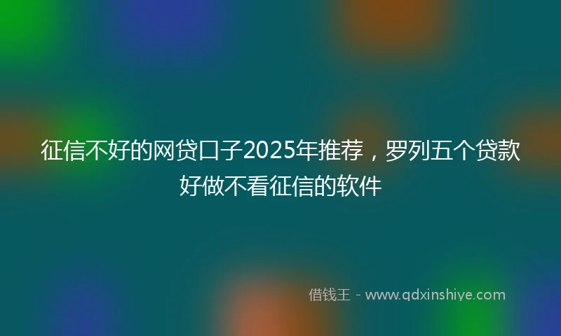 征信不好的网贷口子2025年推荐，罗列五个贷款好做不看征信的软件