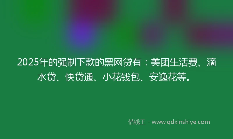 2025年的强制下款的黑网贷有：美团生活费、滴水贷、快贷通、小花钱包、安逸花等。