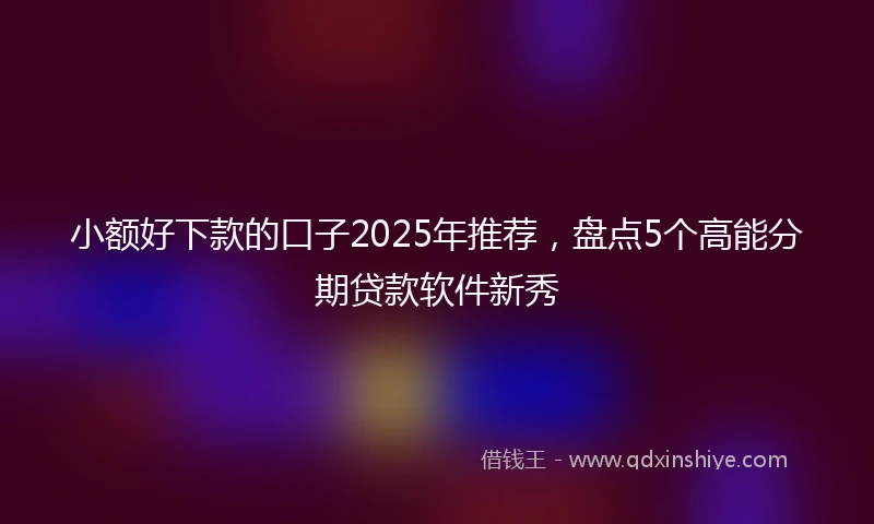 小额好下款的口子2025年推荐，盘点5个高能分期贷款软件新秀
