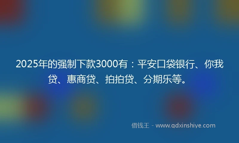 2025年的强制下款3000有：平安口袋银行、你我贷、惠商贷、拍拍贷、分期乐等。
