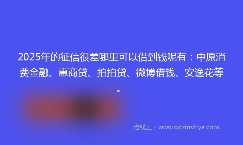 2025年的征信很差哪里可以借到钱呢有：中原消费金融、惠商贷、拍拍贷、微博借钱、安逸花等。