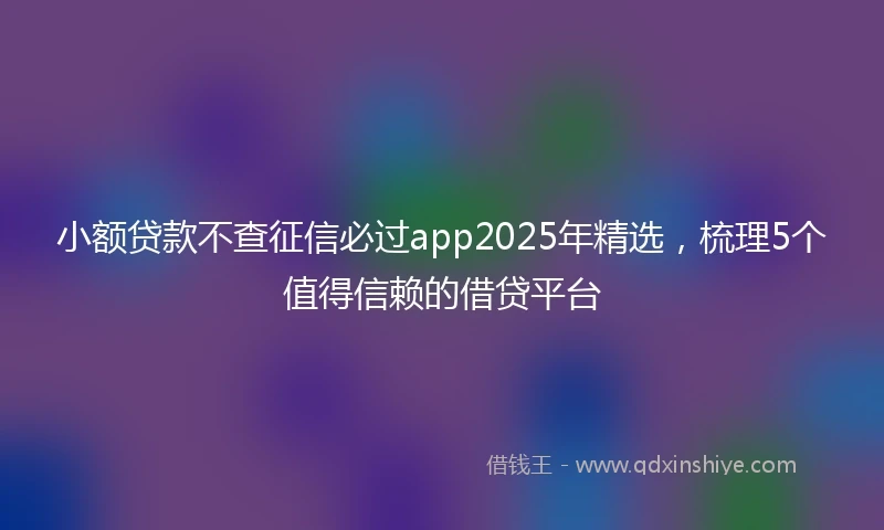 小额贷款不查征信必过app2025年精选，梳理5个值得信赖的借贷平台