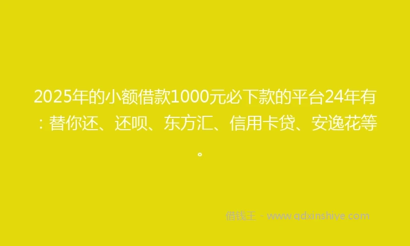 2025年的小额借款1000元必下款的平台24年有：替你还、还呗、东方汇、信用卡贷、安逸花等。