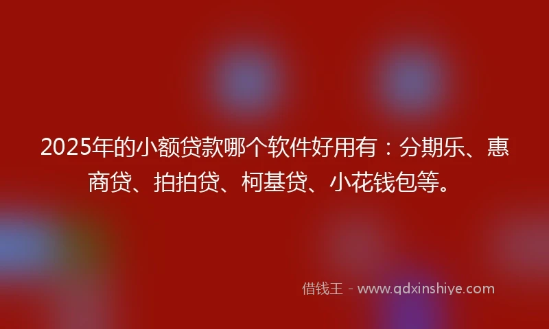 2025年的小额贷款哪个软件好用有：分期乐、惠商贷、拍拍贷、柯基贷、小花钱包等。